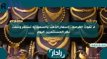 لا تفوت الفرصة.. أسعار الذهب بالسعودية تستقر وتلفت نظر المستثمرين اليوم