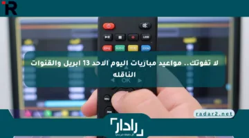 لا تفوتك.. مواعيد مباريات اليوم الأحد 13 أبريل والقنوات الناقلة