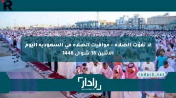 لا تفوّت الصلاة – مواقيت الصلاة في السعودية اليوم الاثنين 16 شوال 1446