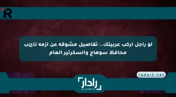 لو راجل اركب عربيتك.. تفاصيل مشوقة عن أزمة نائب محافظ سوهاج والسكرتير العام