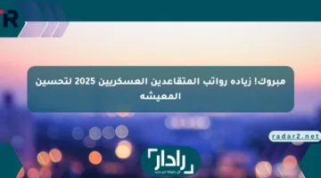 مبروك! زيادة رواتب المتقاعدين العسكريين 2025 لتحسين المعيشة