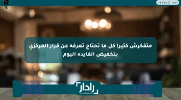 متفكرش كتير! كل ما تحتاج تعرفه عن قرار المركزي بتخفيض الفايدة اليوم
