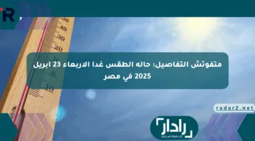 متفوتش التفاصيل: حالة الطقس غدا الأربعاء 23 أبريل 2025 في مصر