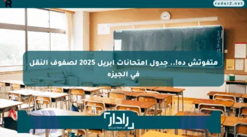 متفوتش ده!.. جدول امتحانات أبريل 2025 لصفوف النقل في الجيزة