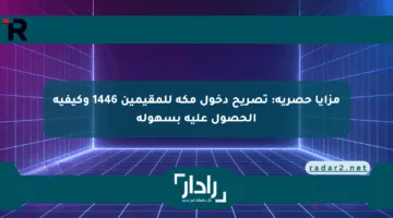 مزايا حصرية: تصريح دخول مكة للمقيمين 1446 وكيفية الحصول عليه بسهولة