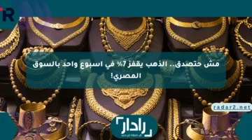 مش حتصدق.. الذهب يقفز 7% في أسبوع واحد بالسوق المصري!