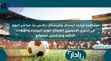 مشاهدة مباراة أرسنال وكريستال بالاس بث مباشر اليوم في الدوري الإنجليزي الممتاز: موعد المباراة والقنوات الناقلة والتشكيل المتوقع