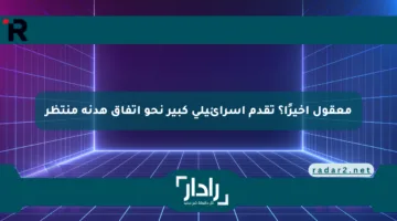 معقول أخيرًا؟ تقدم إسرائيلي كبير نحو اتفاق هدنة منتظر