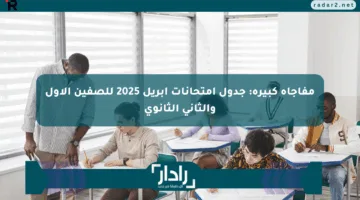 مفاجأة كبيرة: جدول امتحانات أبريل 2025 للصفين الأول والثاني الثانوي