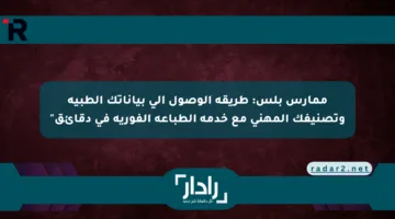 ممارس بلس: طريقة الوصول إلى بياناتك الطبية وتصنيفك المهني مع خدمة الطباعة الفورية في دقائق”