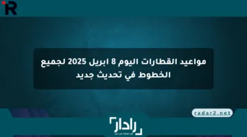 مواعيد القطارات اليوم 8 أبريل 2025 لجميع الخطوط في تحديث جديد