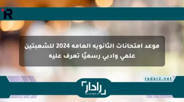 موعد امتحانات الثانوية العامة 2024 للشعبتين علمي وأدبي رسميًا تعرف عليه