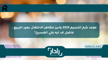 موعد شم النسيم 2025 وأبرز مظاهر الاحتفال بعيد الربيع.. فاضل قد إيه على الفسيخ؟