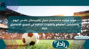 موعد مباراة مانشستر سيتي وكريستال بالاس اليوم والتشكيل المتوقع والقنوات الناقلة في الدوري الإنجليزي 2025