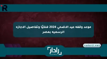 موعد وقفة عيد الأضحى 2024 فلكيًا وتفاصيل الإجازة الرسمية بمصر