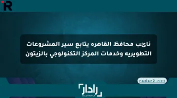 نائب محافظ القاهرة يتابع سير المشروعات التطويرية وخدمات المركز التكنولوجي بالزيتون