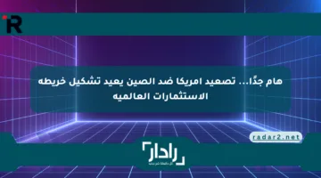 هام جدًا… تصعيد أمريكا ضد الصين يعيد تشكيل خريطة الاستثمارات العالمية