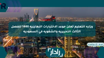 وزارة التعليم تعلن موعد الاختبارات النهائية 1446 للفصل الثالث التحريرية والشفوية في السعودية