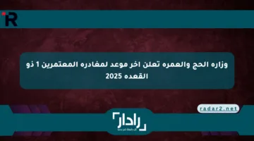 وزارة الحج والعمرة تعلن آخر موعد لمغادرة المعتمرين 1 ذو القعدة 2025