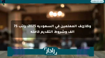 وظائف المعلمين في السعودية 2025: راتب 75 ألف وشروط التقديم كاملة