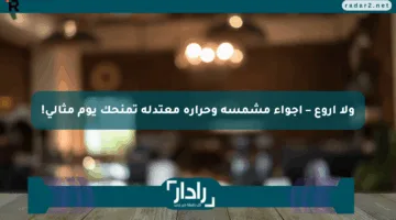 ولا أروع – أجواء مشمسة وحرارة معتدلة تمنحك يوم مثالي!