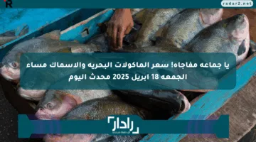 يا جماعة مفاجأة! سعر المأكولات البحرية والأسماك مساء الجمعة 18 إبريل 2025 محدث اليوم