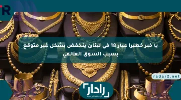 يا خبر خطير! عيار 18 في لبنان ينخفض بشكل غير متوقع بسبب السوق العالمي