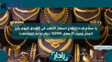 يا سلام كده! ارتفاع أسعار الذهب في العراق اليوم يثير الجدل وعيار 21 يصل 122700 دينار بداية التعاملات