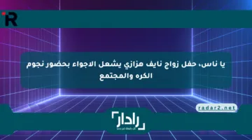 يا ناس، حفل زواج نايف هزازي يشعل الأجواء بحضور نجوم الكرة والمجتمع
