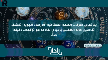 يلا تعالى اعرف.. الكلمة المفتاحية “الأرصاد الجوية” تكشف تفاصيل حالة الطقس بالأيام القادمة مع توقعات دقيقة جداً.