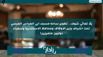 يلّا تعالَى شوف.. تطوير ساحة مسجد أبي العباس المرسي تحت إشراف وزير الأوقاف ومحافظ الإسكندرية وسفراء دوليين متميزين!