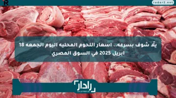 يلّا شوف بسرعة.. أسعار اللحوم المحلية اليوم الجمعة 18 أبريل 2025 في السوق المصري