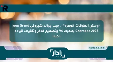 “وحش الطرقات الوعرة”.. جيب جراند شيروكي Jeep Grand Cherokee 2025 بمحرك V6 وتصميم فاخر وتقنيات قيادة ذكية!