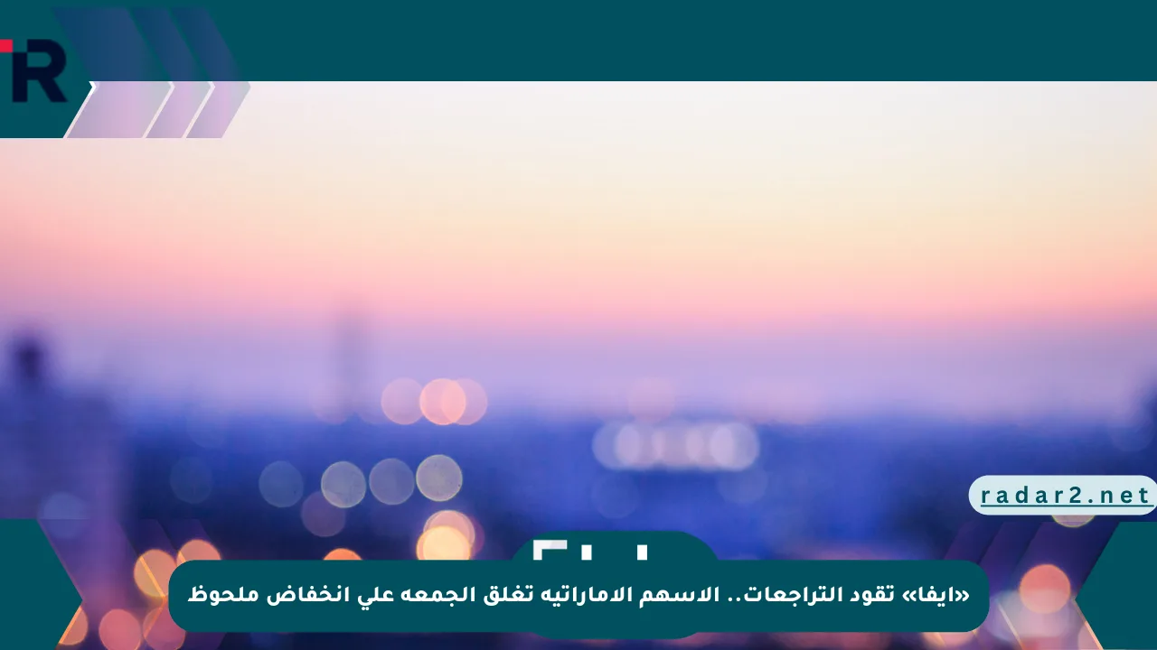 «إيفا» تقود التراجعات.. الأسهم الإماراتية تغلق الجمعة على انخفاض ملحوظ - موقع رادار