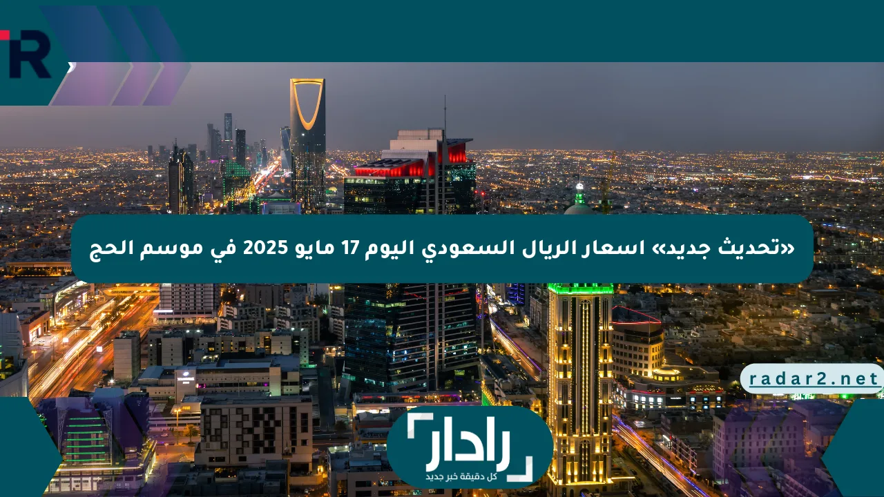 «تحديث جديد» أسعار الريال السعودي اليوم 17 مايو 2025 في موسم الحج - موقع رادار