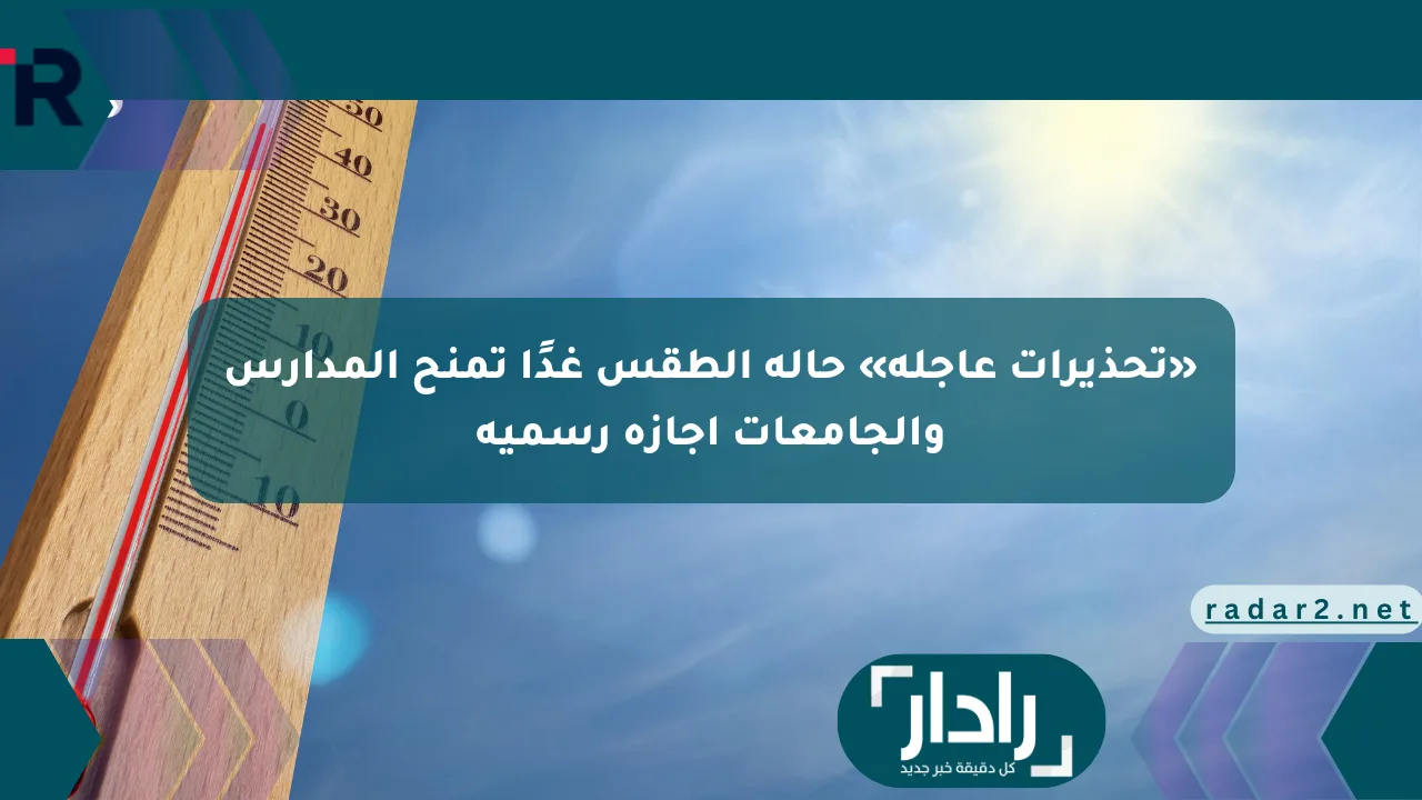 «تحذيرات عاجلة» حالة الطقس غدًا تمنح المدارس والجامعات إجازة رسمية - موقع رادار