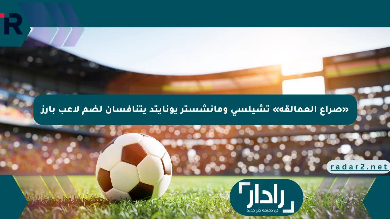 «صراع العمالقة» تشيلسي ومانشستر يونايتد يتنافسان لضم لاعب بارز - موقع رادار