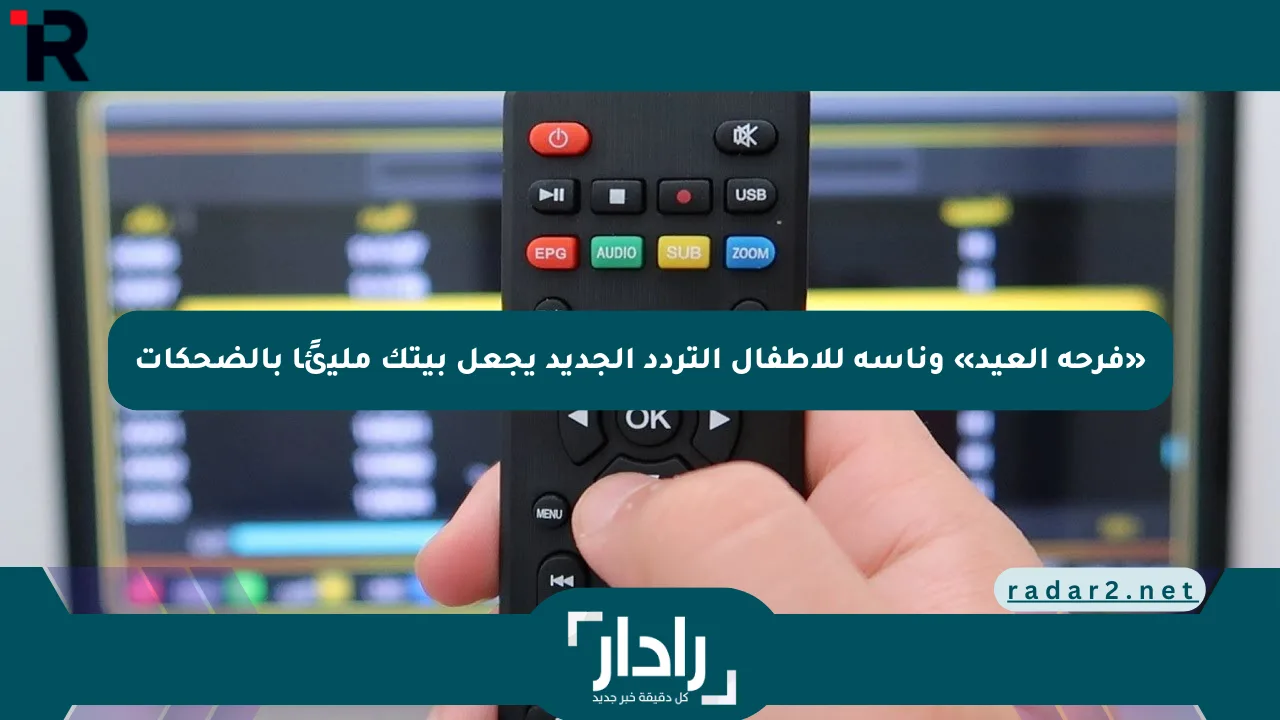 «فرحة العيد» وناسة للأطفال التردد الجديد يجعل بيتك مليئًا بالضحكات - موقع رادار