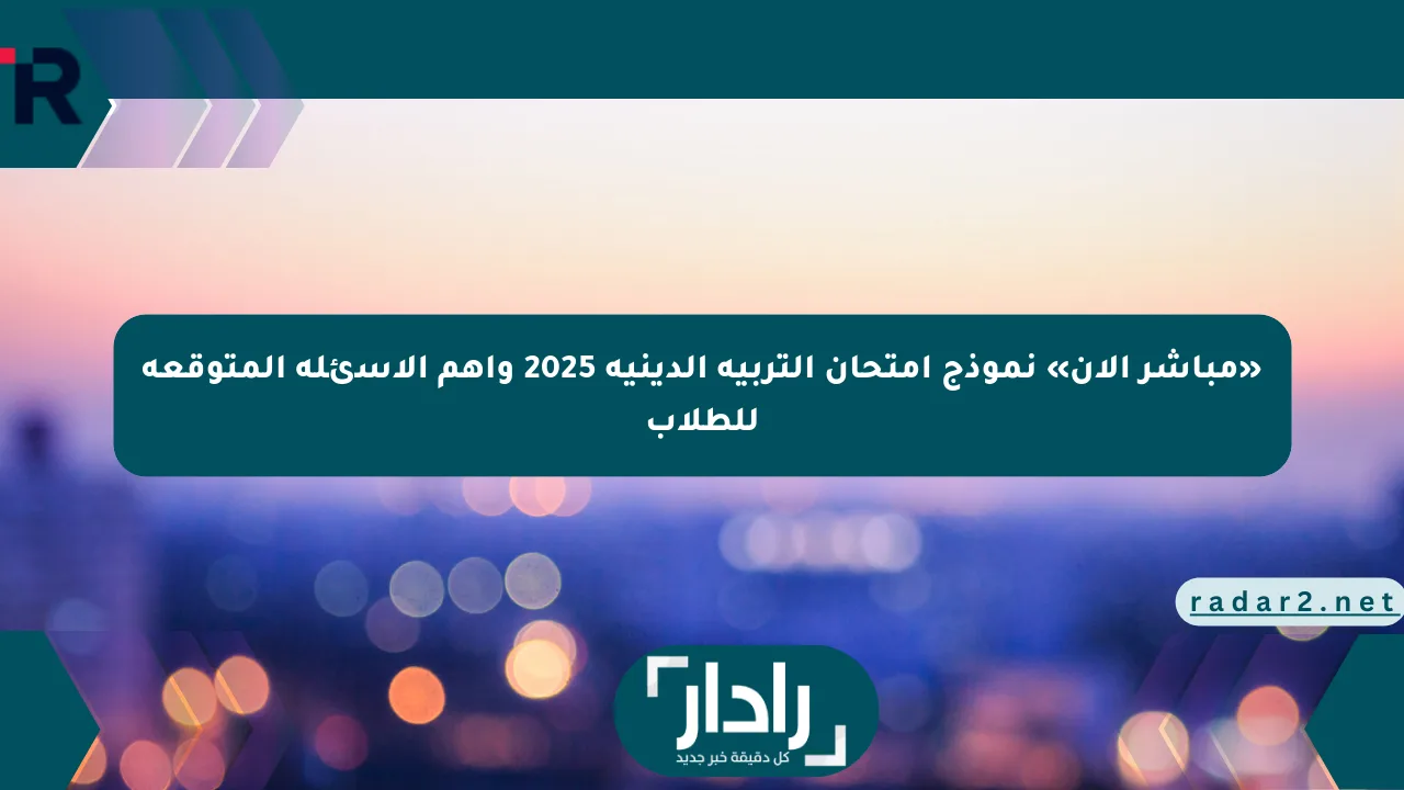 «مباشر الآن» نموذج امتحان التربية الدينية 2025 وأهم الأسئلة المتوقعة للطلاب - موقع رادار
