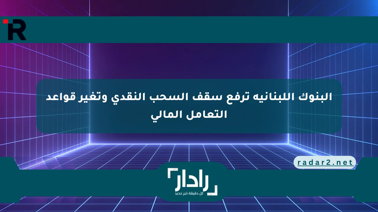 البنوك اللبنانية ترفع سقف السحب النقدي وتغير قواعد التعامل المالي - موقع رادار