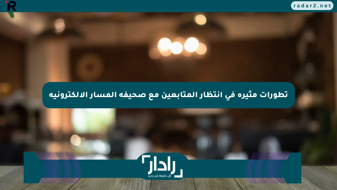 تطورات مثيرة في انتظار المتابعين مع صحيفة المسار الإلكترونية - موقع رادار