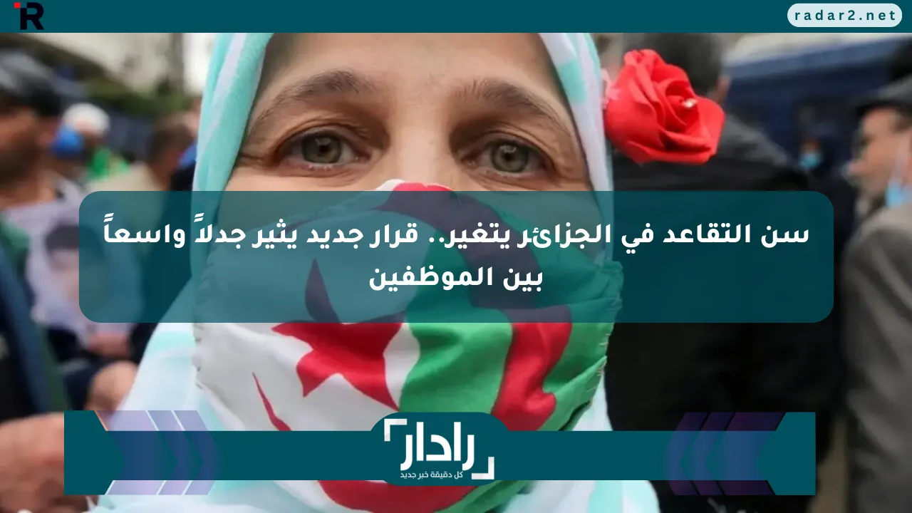 سن التقاعد في الجزائر يتغير.. قرار جديد يثير جدلاً واسعاً بين الموظفين - موقع رادار