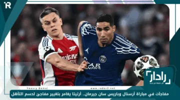 مفاجآت في مباراة أرسنال وباريس سان جيرمان.. أرتيتا يغامر بتغيير مفاجئ لحسم التأهل
