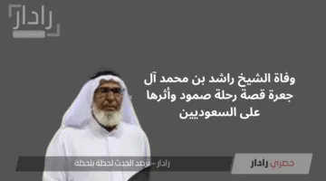 وفاة الشيخ راشد بن محمد آل جعرة قصة رحلة صمود وأثرها على السعوديين