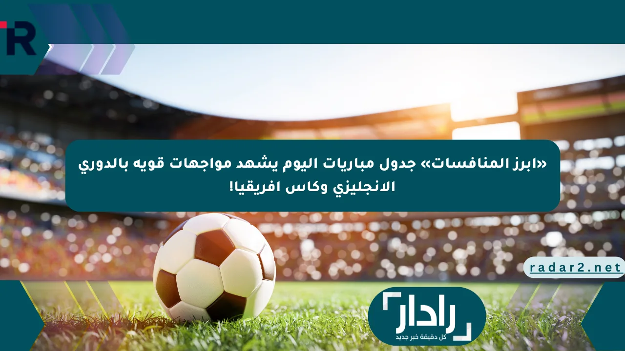 «أبرز المنافسات» جدول مباريات اليوم يشهد مواجهات قوية بالدوري الإنجليزي وكأس أفريقيا!
