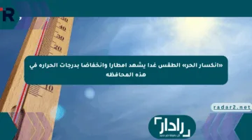 «انكسار الحر» الطقس غدا يشهد أمطارا وانخفاضا بدرجات الحرارة في هذه المحافظة