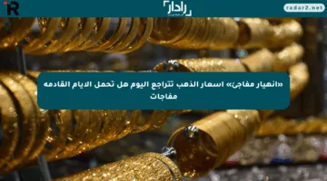 «انهيار مفاجئ» أسعار الذهب تتراجع اليوم هل تحمل الأيام القادمة مفاجآت