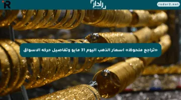 «تراجع ملحوظ» أسعار الذهب اليوم 31 مايو وتفاصيل حركة الأسواق