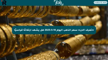 «تعرف الآن» سعر الذهب اليوم 16-5-2025 هل يشهد ارتفاعًا قياسيًا