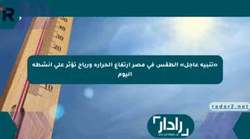 «تنبيه عاجل» الطقس في مصر ارتفاع الحرارة ورياح تؤثر على أنشطة اليوم